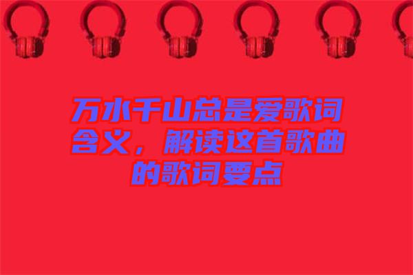 萬(wàn)水千山總是愛(ài)歌詞含義，解讀這首歌曲的歌詞要點(diǎn)