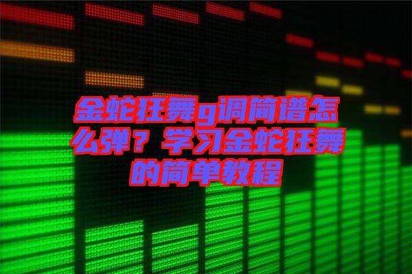 金蛇狂舞g調簡譜怎么彈？學習金蛇狂舞的簡單教程