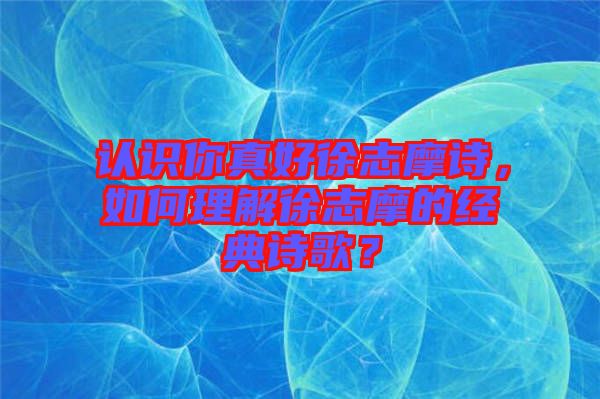 認(rèn)識你真好徐志摩詩，如何理解徐志摩的經(jīng)典詩歌？
