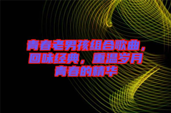 青春老男孩組合歌曲，回味經典，重溫歲月青春的精華