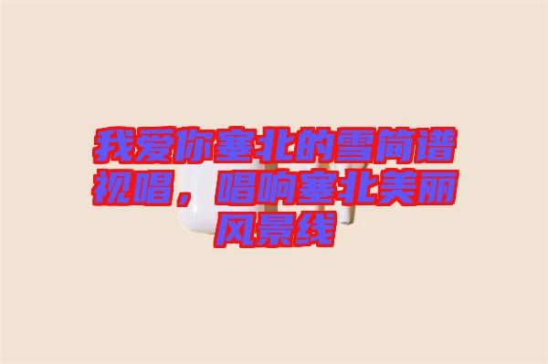 我愛你塞北的雪簡譜視唱，唱響塞北美麗風景線