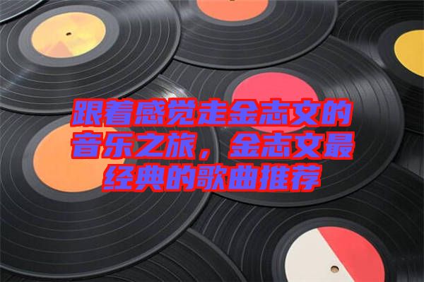 跟著感覺走金志文的音樂之旅，金志文最經典的歌曲推薦
