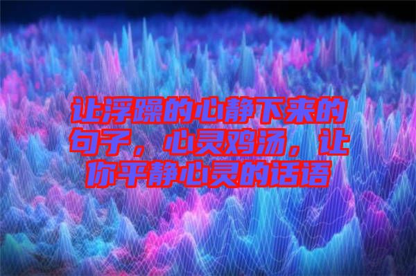 讓浮躁的心靜下來的句子，心靈雞湯，讓你平靜心靈的話語