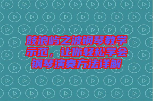 鼓浪嶼之波鋼琴教學示范，讓你輕松學會鋼琴演奏方法詳解
