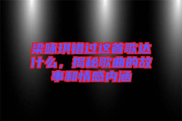 梁詠琪錯(cuò)過這首歌達(dá)什么，揭秘歌曲的故事和情感內(nèi)涵