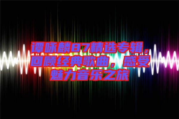 譚詠麟87精選專輯，回顧經典歌曲，感受魅力音樂之旅