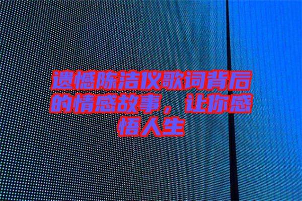 遺憾陳潔儀歌詞背后的情感故事，讓你感悟人生