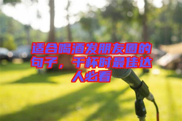 適合喝酒發(fā)朋友圈的句子，干杯時(shí)最佳達(dá)人必看