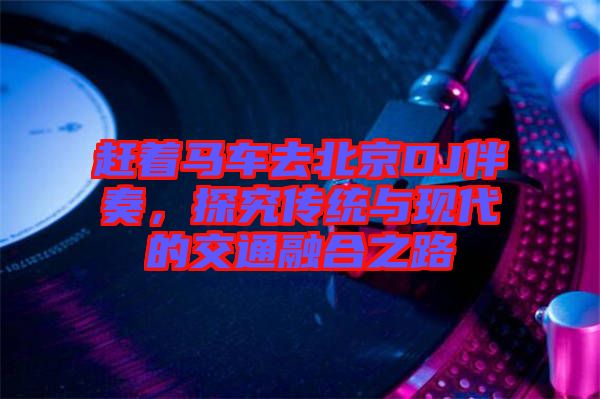 趕著馬車去北京DJ伴奏，探究傳統(tǒng)與現(xiàn)代的交通融合之路