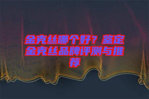 金克絲哪個(gè)好？鑒定金克絲品牌評測與推薦