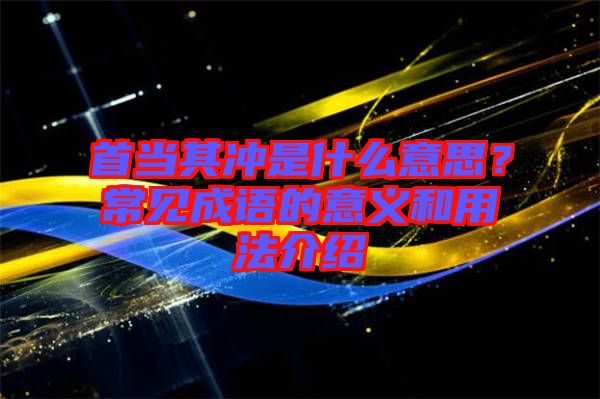 首當其沖是什么意思？常見成語的意義和用法介紹