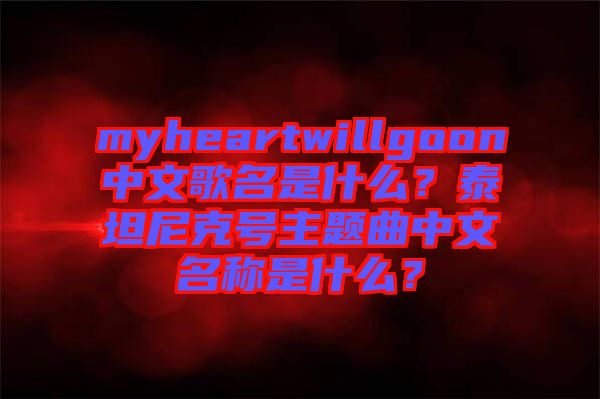 myheartwillgoon中文歌名是什么？泰坦尼克號(hào)主題曲中文名稱是什么？