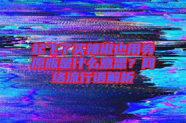 起飛了買辣椒也用券原版是什么意思？網(wǎng)絡(luò)流行語解析