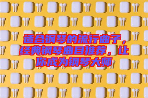 適合鋼琴的流行曲子，經(jīng)典鋼琴曲目推薦，讓你成為鋼琴大師