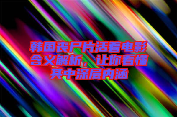 韓國喪尸片活著電影含義解析，讓你看懂其中深層內涵