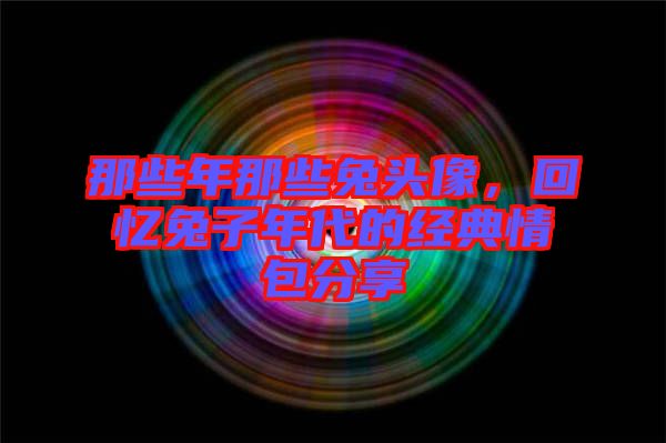 那些年那些兔頭像，回憶兔子年代的經典情包分享