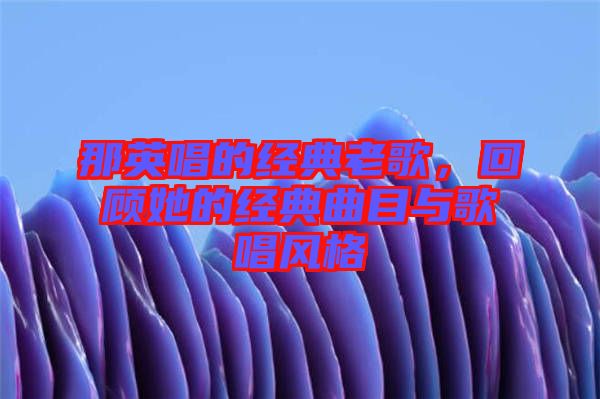 那英唱的經典老歌，回顧她的經典曲目與歌唱風格