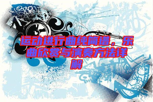 運動進行曲純簡譜，樂曲欣賞與演奏方法詳解