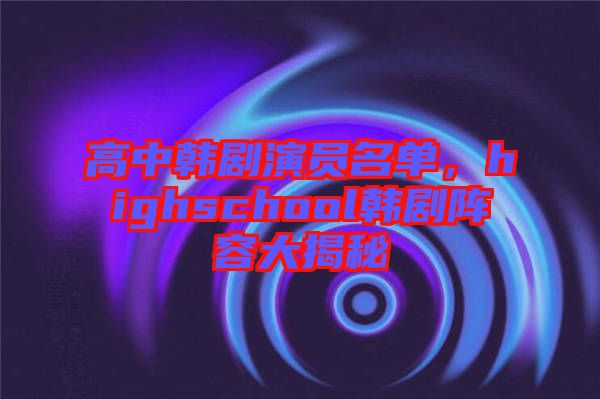 高中韓劇演員名單，highschool韓劇陣容大揭秘