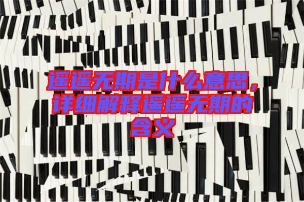 遙遙無期是什么意思，詳細(xì)解釋遙遙無期的含義