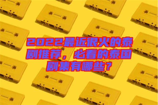 2022最近很火的泰劇推薦，必看的泰國劇集有哪些？