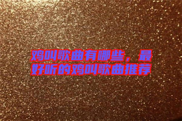 雞叫歌曲有哪些，最好聽的雞叫歌曲推薦