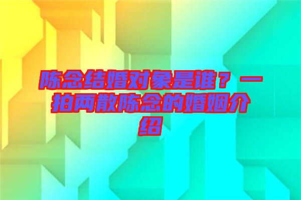 陳念結婚對象是誰？一拍兩散陳念的婚姻介紹