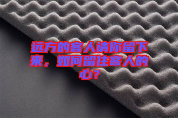 遠方的客人請你留下來，如何留住客人的心？