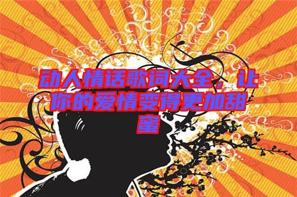 動(dòng)人情話歌詞大全，讓你的愛(ài)情變得更加甜蜜