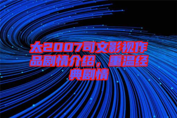 太2007司文影視作品劇情介紹，重溫經典劇情