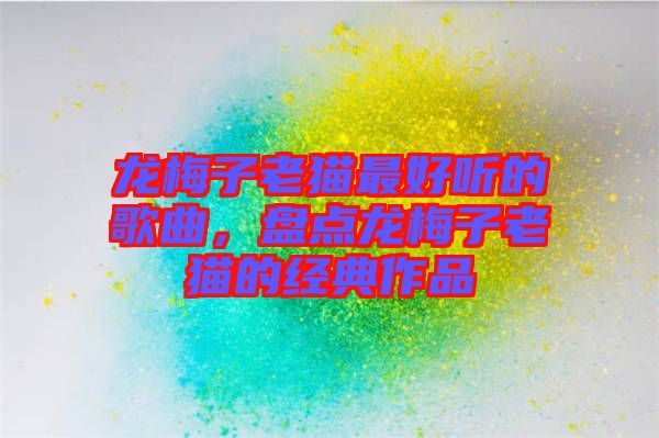 龍梅子老貓最好聽的歌曲，盤點龍梅子老貓的經典作品