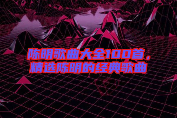 陳明歌曲大全100首，精選陳明的經典歌曲