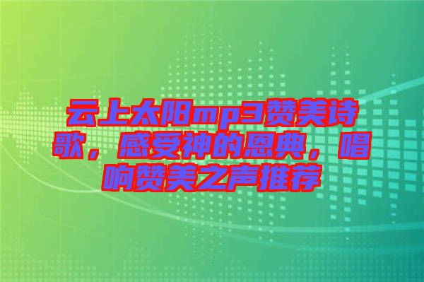 云上太陽mp3贊美詩歌，感受神的恩典，唱響贊美之聲推薦
