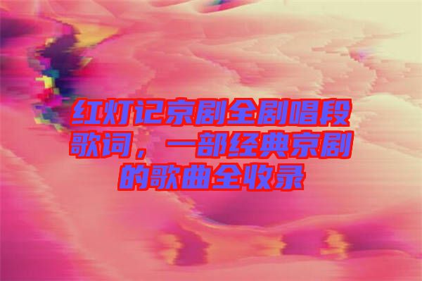 紅燈記京劇全劇唱段歌詞，一部經典京劇的歌曲全收錄