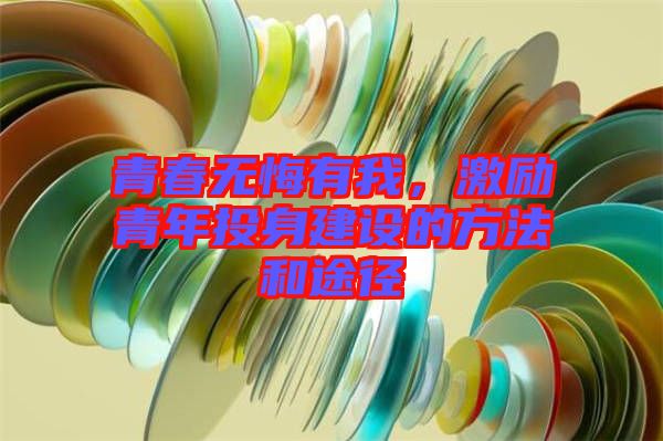 青春無悔有我，激勵青年投身建設的方法和途徑