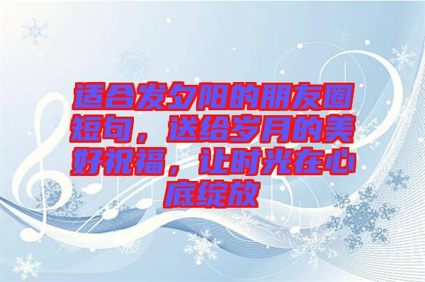 適合發夕陽的朋友圈短句，送給歲月的美好祝福，讓時光在心底綻放
