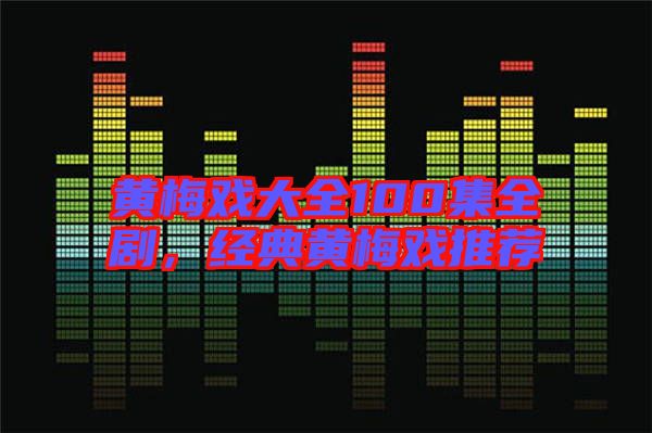 黃梅戲大全100集全劇，經典黃梅戲推薦