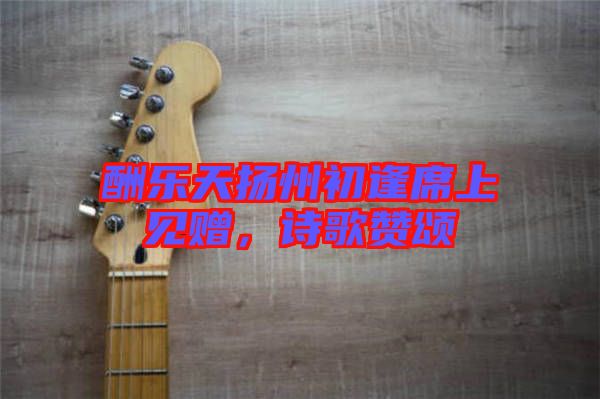 酬樂天揚州初逢席上見贈，詩歌贊頌