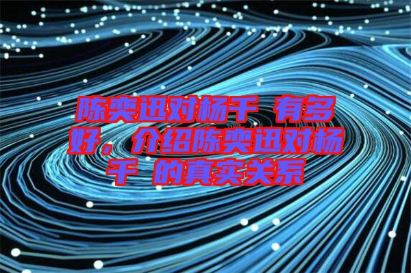 陳奕迅對(duì)楊千嬅有多好，介紹陳奕迅對(duì)楊千嬅的真實(shí)關(guān)系