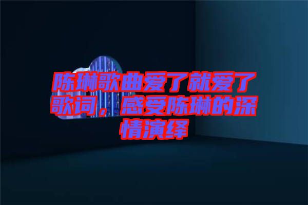 陳琳歌曲愛了就愛了歌詞，感受陳琳的深情演繹