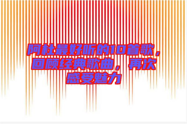 阿杜最好聽的10首歌，回顧經典歌曲，再次感受魅力