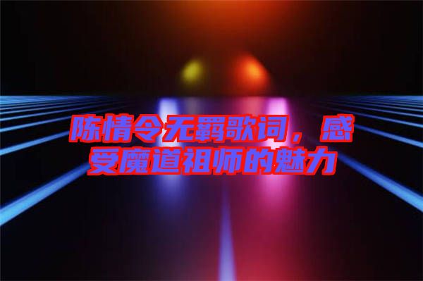 陳情令無羈歌詞，感受魔道祖師的魅力