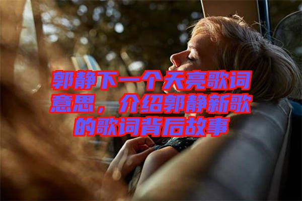 郭靜下一個天亮歌詞意思，介紹郭靜新歌的歌詞背后故事