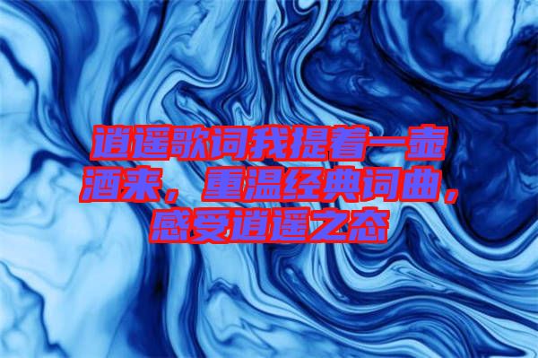逍遙歌詞我提著一壺酒來，重溫經典詞曲，感受逍遙之態(tài)
