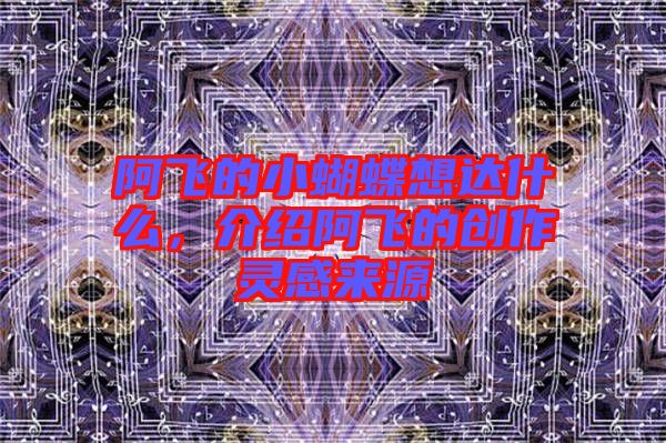 阿飛的小蝴蝶想達什么，介紹阿飛的創作靈感來源