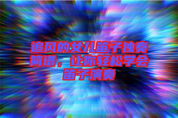 追風的女兒笛子獨奏簡譜，讓你輕松學會笛子演奏