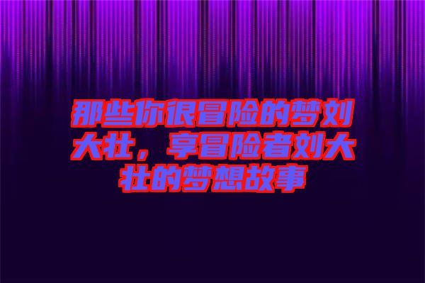 那些你很冒險的夢劉大壯，享冒險者劉大壯的夢想故事