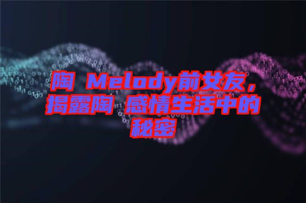 陶喆Melody前女友，揭露陶喆感情生活中的秘密