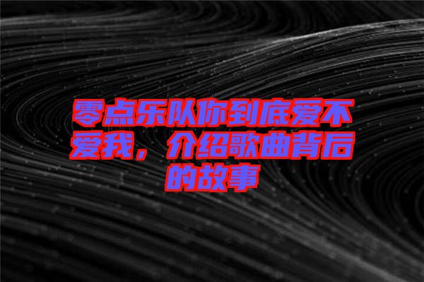 零點樂隊你到底愛不愛我，介紹歌曲背后的故事