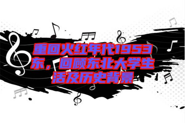 重回火紅年代1953東，回顧東北大學生活及歷史背景